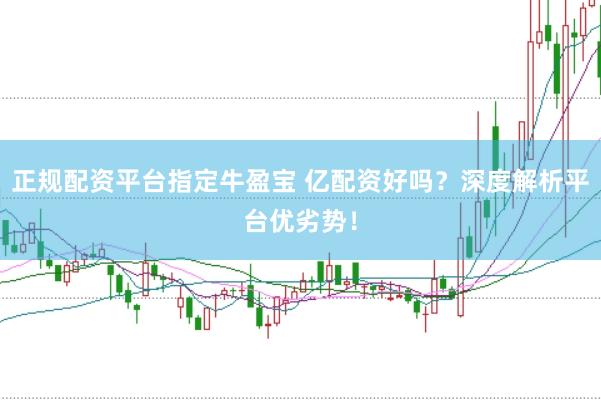 正规配资平台指定牛盈宝 亿配资好吗？深度解析平台优劣势！