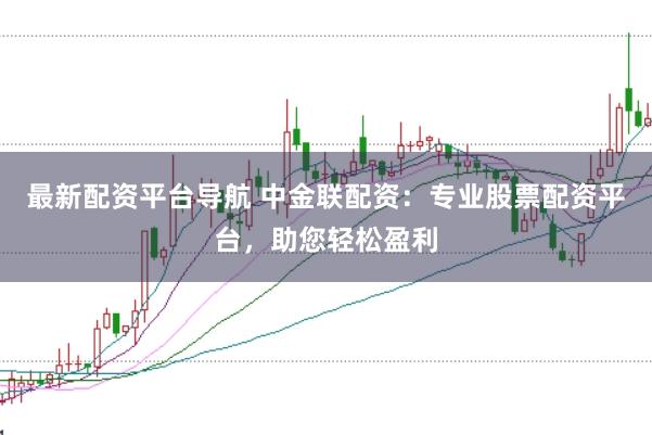 最新配资平台导航 中金联配资：专业股票配资平台，助您轻松盈利