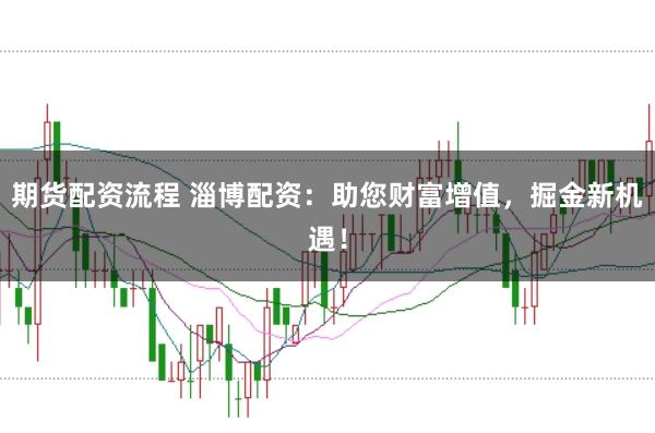 期货配资流程 淄博配资：助您财富增值，掘金新机遇！
