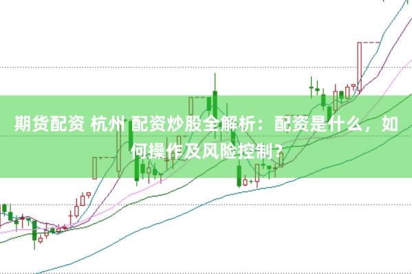 期货配资 杭州 配资炒股全解析：配资是什么，如何操作及风险控制？