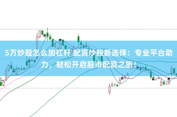 5万炒股怎么加杠杆 配资炒股新选择：专业平台助力，轻松开启股市配资之旅！
