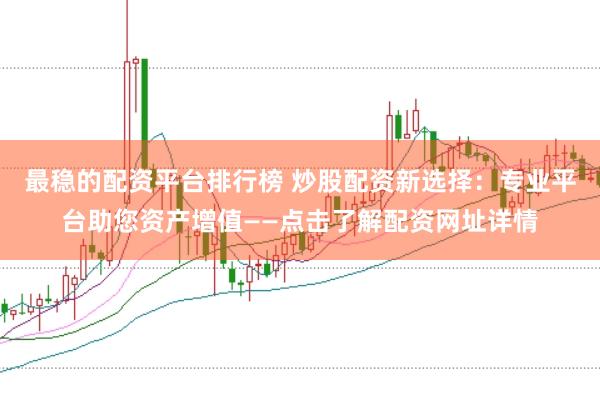 最稳的配资平台排行榜 炒股配资新选择：专业平台助您资产增值——点击了解配资网址详情