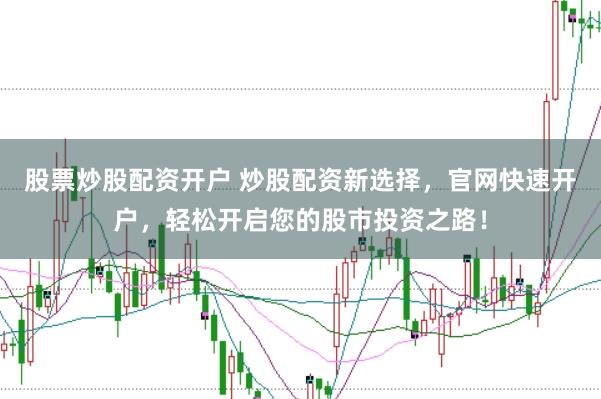 股票炒股配资开户 炒股配资新选择，官网快速开户，轻松开启您的股市投资之路！