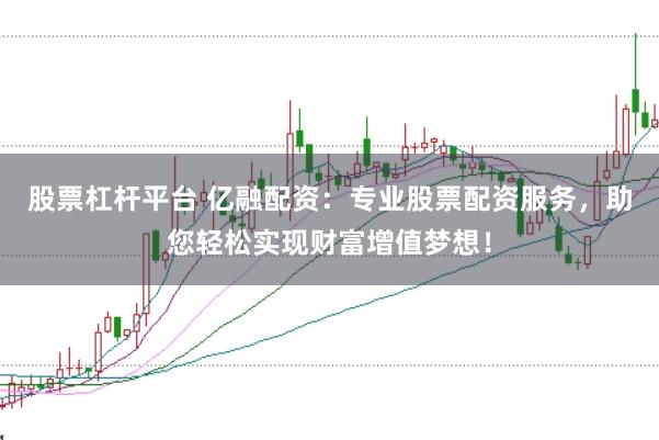 股票杠杆平台 亿融配资：专业股票配资服务，助您轻松实现财富增值梦想！