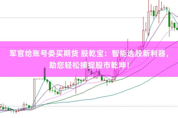 军官给账号委买期货 股乾宝：智能选股新利器，助您轻松捕捉股市乾坤！