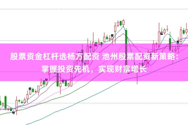股票资金杠杆选杨方配资 池州股票配资新策略：掌握投资先机，实现财富增长