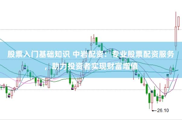 股票入门基础知识 中岩配资：专业股票配资服务，助力投资者实现财富增值