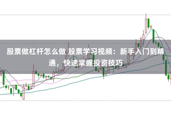 股票做杠杆怎么做 股票学习视频：新手入门到精通，快速掌握投资技巧