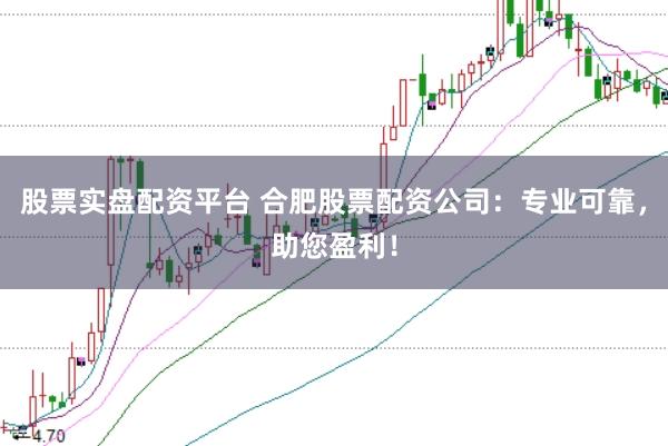 股票实盘配资平台 合肥股票配资公司：专业可靠，助您盈利！