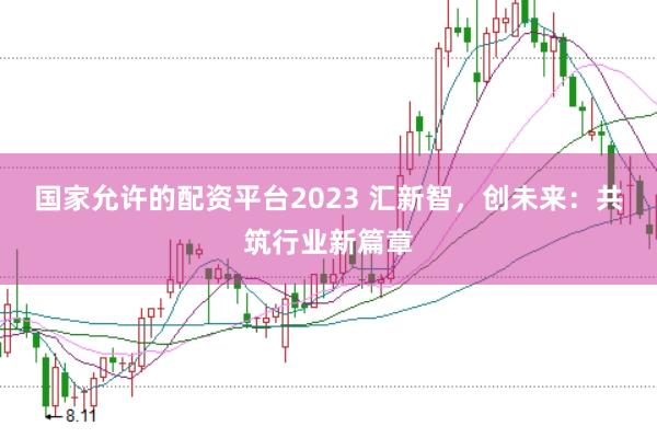 国家允许的配资平台2023 汇新智，创未来：共筑行业新篇章