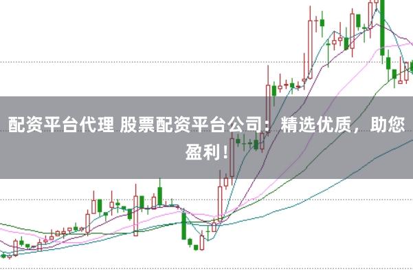 配资平台代理 股票配资平台公司：精选优质，助您盈利！