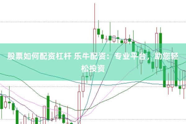 股票如何配资杠杆 乐牛配资：专业平台，助您轻松投资