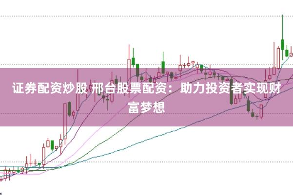 证券配资炒股 邢台股票配资：助力投资者实现财富梦想
