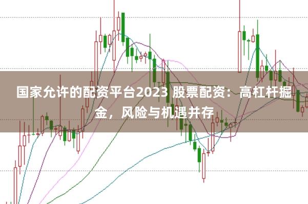 国家允许的配资平台2023 股票配资：高杠杆掘金，风险与机遇并存