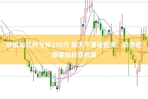 炒股加杠杆亏掉250万 赢天下港股配资：助您把握港股投资机遇
