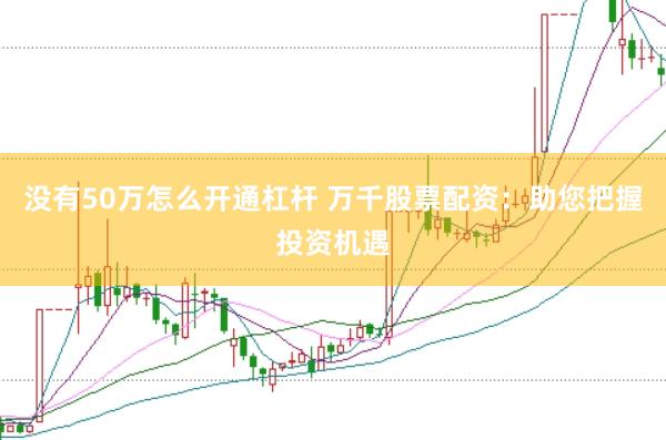 没有50万怎么开通杠杆 万千股票配资：助您把握投资机遇