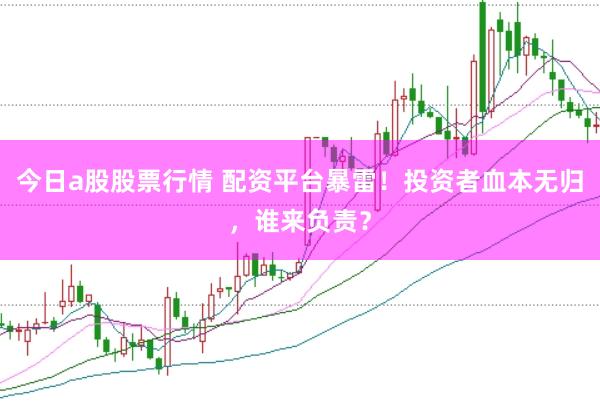 今日a股股票行情 配资平台暴雷！投资者血本无归，谁来负责？