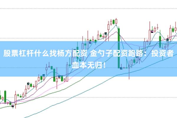 股票杠杆什么找杨方配资 金勺子配资跑路：投资者血本无归！