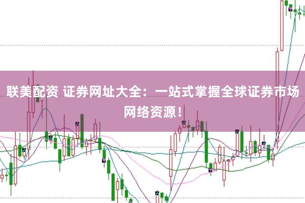 联美配资 证券网址大全：一站式掌握全球证券市场网络资源！