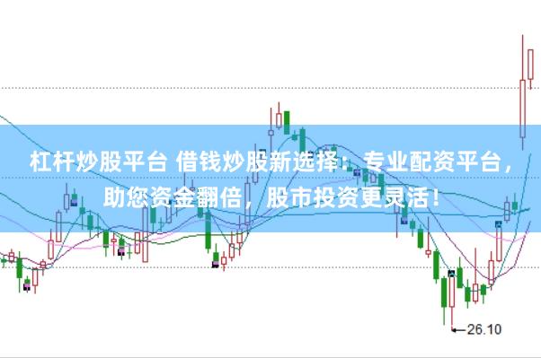杠杆炒股平台 借钱炒股新选择：专业配资平台，助您资金翻倍，股市投资更灵活！