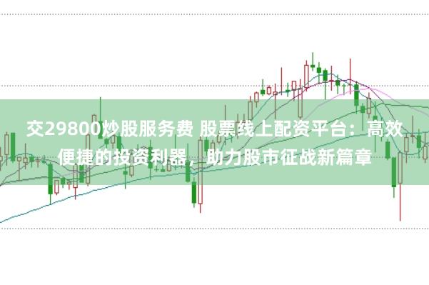 交29800炒股服务费 股票线上配资平台：高效便捷的投资利器，助力股市征战新篇章