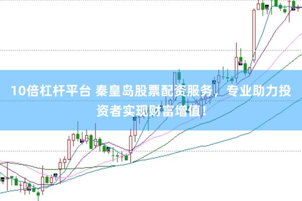10倍杠杆平台 秦皇岛股票配资服务，专业助力投资者实现财富增值！