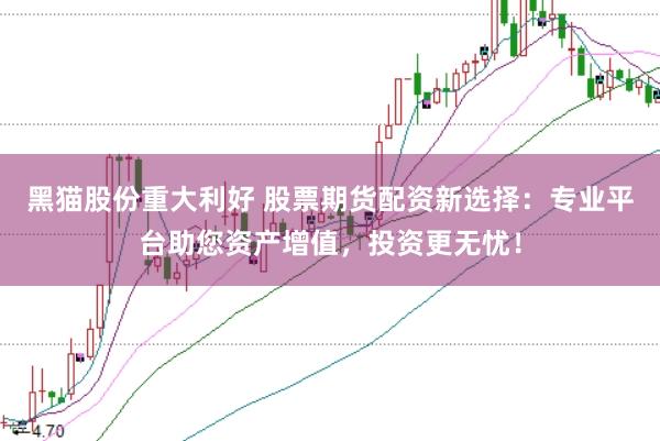 黑猫股份重大利好 股票期货配资新选择：专业平台助您资产增值，投资更无忧！