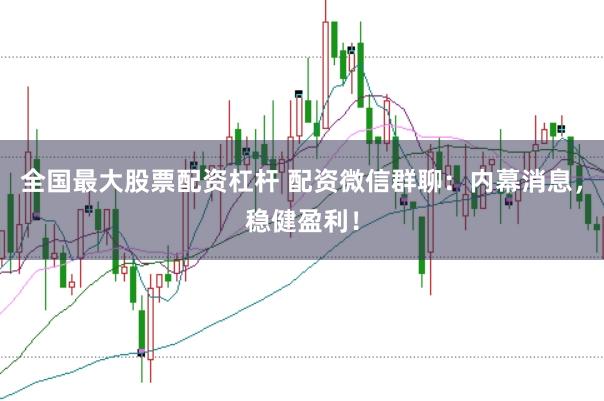 全国最大股票配资杠杆 配资微信群聊：内幕消息，稳健盈利！