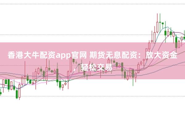 香港大牛配资app官网 期货无息配资：放大资金，轻松交易