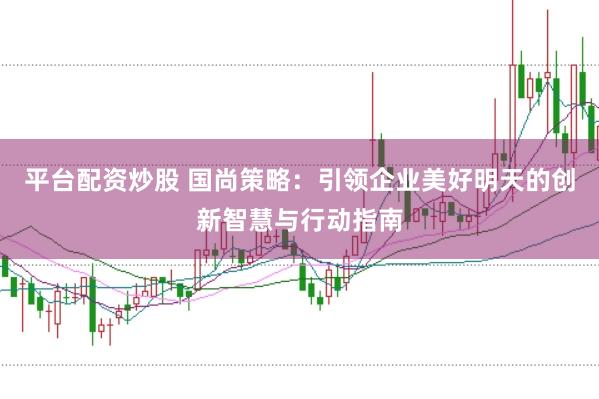 平台配资炒股 国尚策略：引领企业美好明天的创新智慧与行动指南