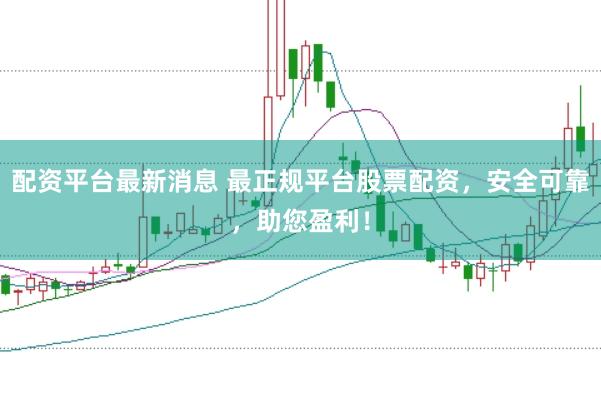 配资平台最新消息 最正规平台股票配资，安全可靠，助您盈利！