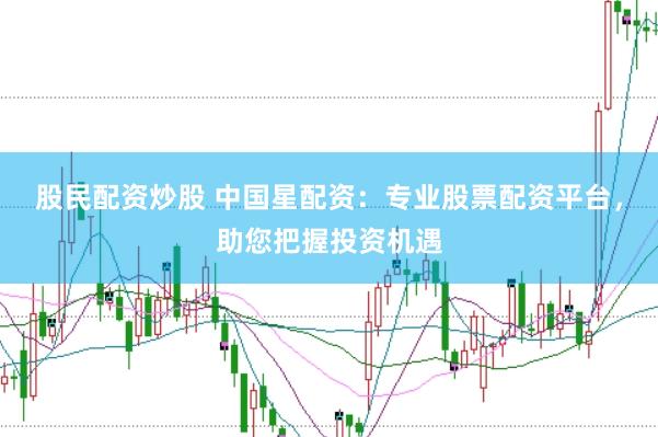 股民配资炒股 中国星配资：专业股票配资平台，助您把握投资机遇