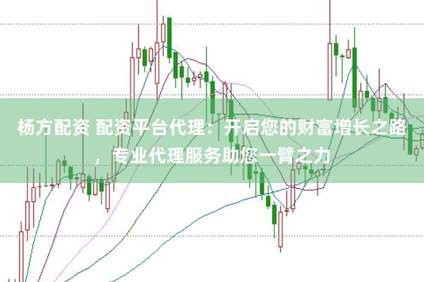 杨方配资 配资平台代理：开启您的财富增长之路，专业代理服务助您一臂之力