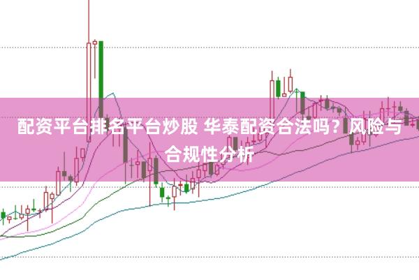 配资平台排名平台炒股 华泰配资合法吗？风险与合规性分析