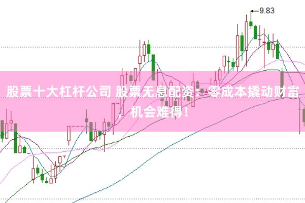 股票十大杠杆公司 股票无息配资：零成本撬动财富，机会难得！