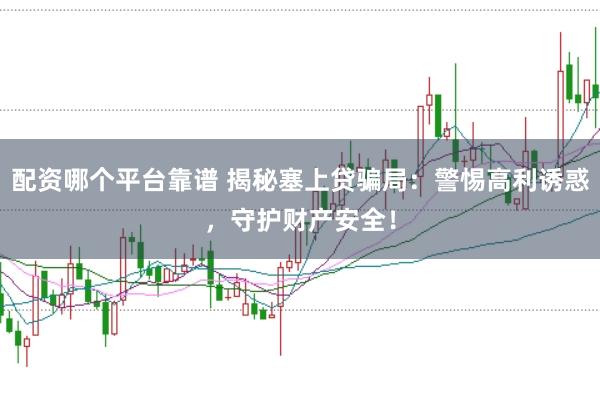 配资哪个平台靠谱 揭秘塞上贷骗局：警惕高利诱惑，守护财产安全！