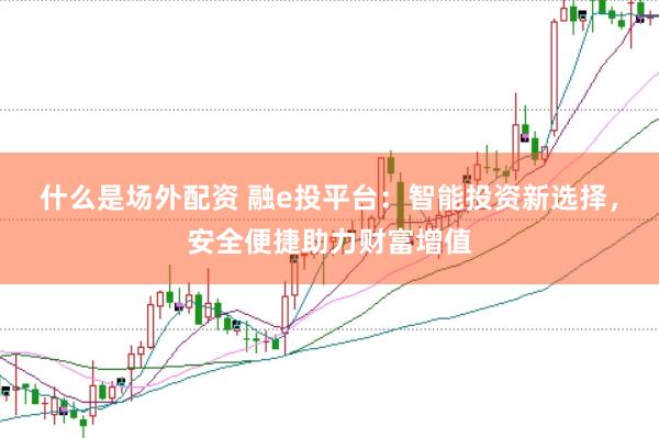 什么是场外配资 融e投平台：智能投资新选择，安全便捷助力财富增值