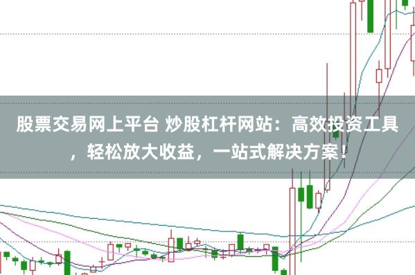股票交易网上平台 炒股杠杆网站：高效投资工具，轻松放大收益，一站式解决方案！