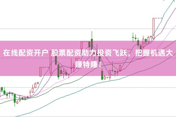在线配资开户 股票配资助力投资飞跃，把握机遇大赚特赚！