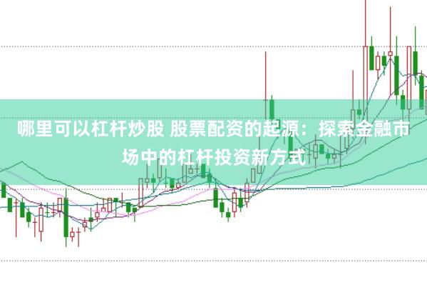 哪里可以杠杆炒股 股票配资的起源：探索金融市场中的杠杆投资新方式