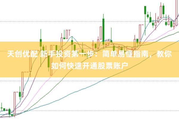 天创优配 新手投资第一步：简单易懂指南，教你如何快速开通股票账户