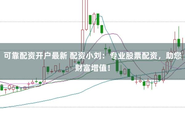 可靠配资开户最新 配资小刘：专业股票配资，助您财富增值！