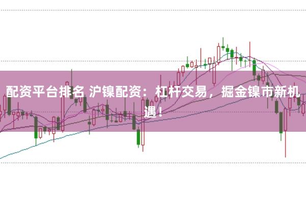 配资平台排名 沪镍配资：杠杆交易，掘金镍市新机遇！