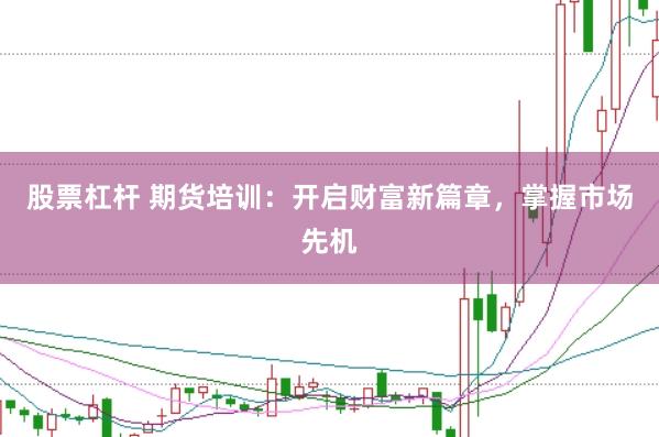 股票杠杆 期货培训：开启财富新篇章，掌握市场先机