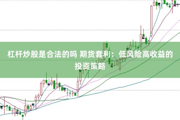 杠杆炒股是合法的吗 期货套利：低风险高收益的投资策略