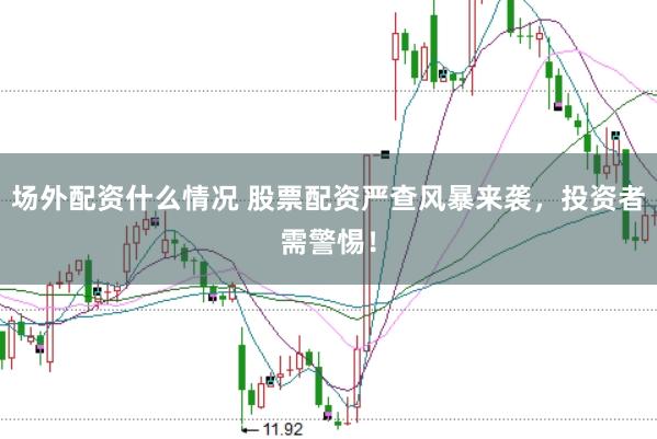 场外配资什么情况 股票配资严查风暴来袭，投资者需警惕！