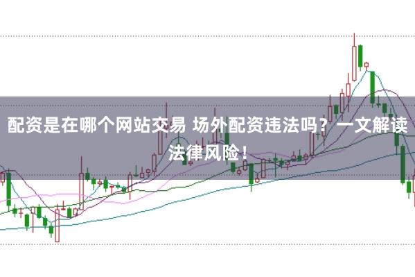 配资是在哪个网站交易 场外配资违法吗？一文解读法律风险！