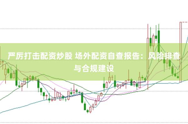 严厉打击配资炒股 场外配资自查报告：风险排查与合规建设