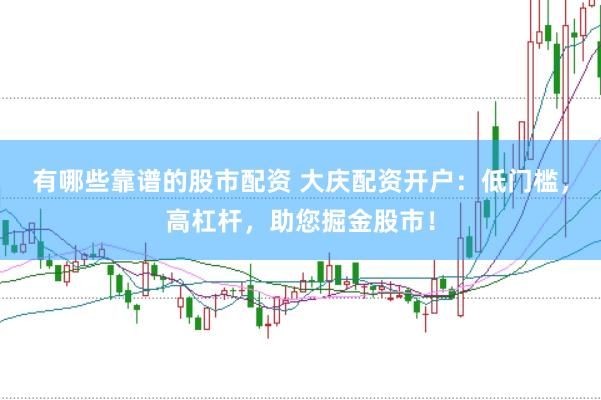 有哪些靠谱的股市配资 大庆配资开户：低门槛，高杠杆，助您掘金股市！