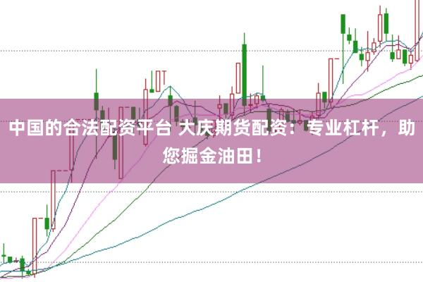 中国的合法配资平台 大庆期货配资：专业杠杆，助您掘金油田！